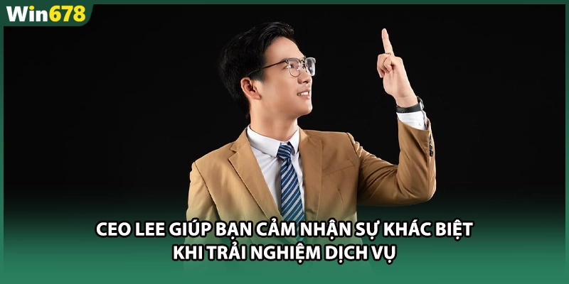 CEO LEE giúp bạn cảm nhận sự khác biệt khi trải nghiệm dịch vụ