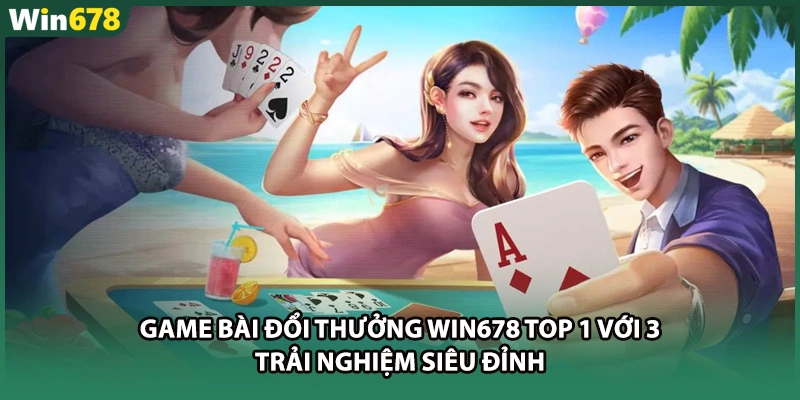 Game Bài Đổi Thưởng WIN678 Top 1 Với 3 Trải Nghiệm Siêu Đỉnh