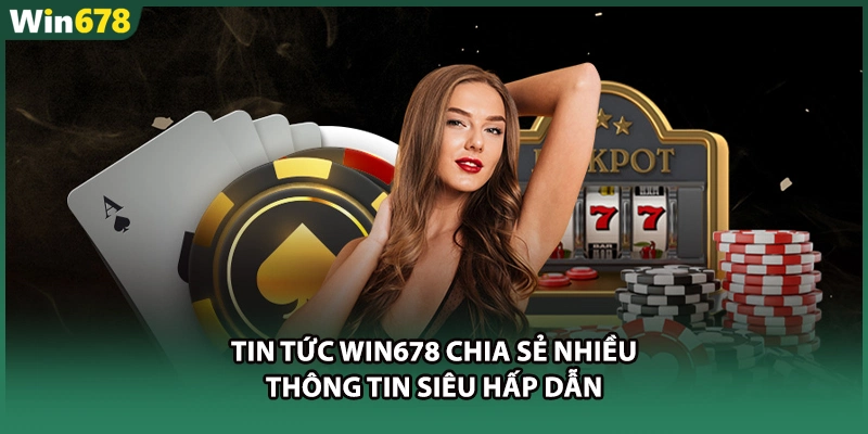 Tin tức WIN678 chia sẻ nhiều thông tin siêu hấp dẫn